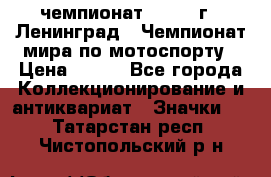 11.1) чемпионат : 1969 г - Ленинград - Чемпионат мира по мотоспорту › Цена ­ 190 - Все города Коллекционирование и антиквариат » Значки   . Татарстан респ.,Чистопольский р-н